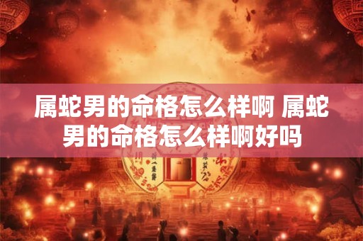 属蛇男的命格怎么样啊 属蛇男的命格怎么样啊好吗 属蛇男的命格怎么样啊 属蛇男的命格怎么样啊好吗