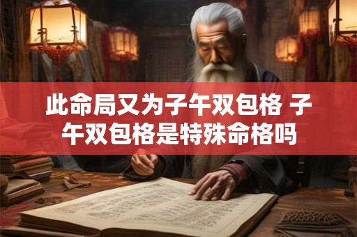 此命局又为子午双包格 子午双包格是特殊命格吗 此命局又为子午双包格 子午双包格是特殊命格吗