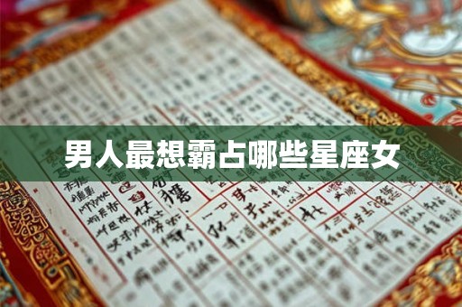男人最想霸占哪些星座女 男人最想霸占哪些星座女
