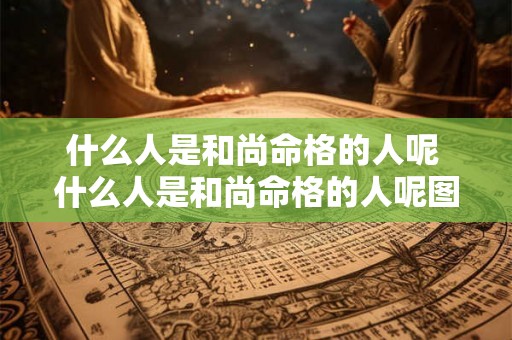 什么人是和尚命格的人呢 什么人是和尚命格的人呢图片 什么人是和尚命格的人呢 什么人是和尚命格的人呢图片