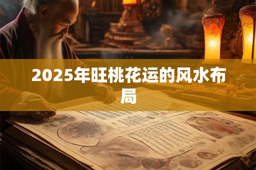 2025年旺桃花运的风水布局 2025年旺桃花运的风水布局