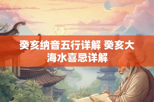 癸亥纳音五行详解 癸亥大海水喜忌详解 癸亥纳音五行详解 癸亥大海水喜忌详解