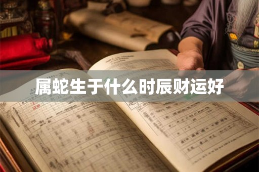 属蛇生于什么时辰财运好