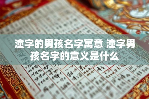 潼字的男孩名字寓意 潼字男孩名字的意义是什么 潼字的男孩名字寓意 潼字男孩名字的意义是什么