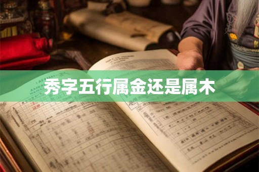 秀字五行属金还是属木 秀字五行属金还是属木