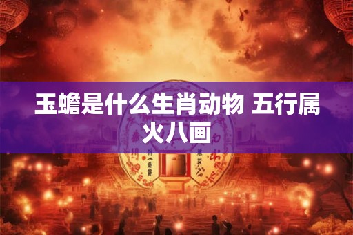 玉蟾是什么生肖动物 五行属火八画 玉蟾是什么生肖动物 五行属火八画