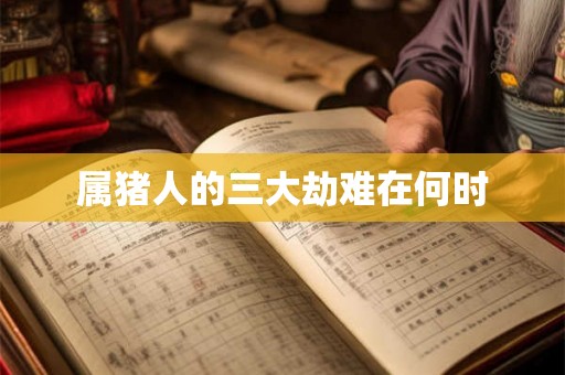属猪人的三大劫难在何时 属猪人的三大劫难在何时