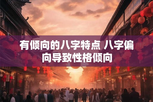 有倾向的八字特点 八字偏向导致性格倾向 有倾向的八字特点 八字偏向导致性格倾向