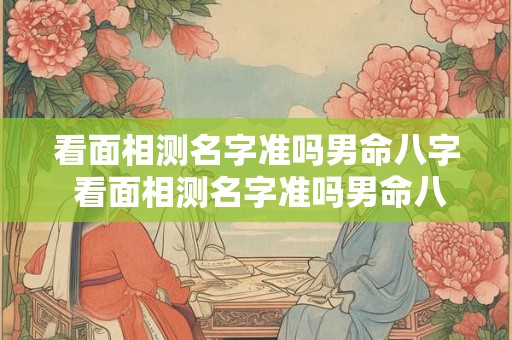 看面相测名字准吗男命八字 看面相测名字准吗男命八字怎么看 看面相测名字准吗男命八字 看面相测名字准吗男命八字怎么看