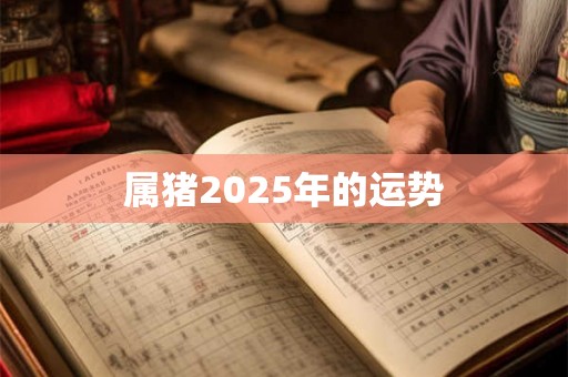 属猪2025年的运势 属猪2025年的运势