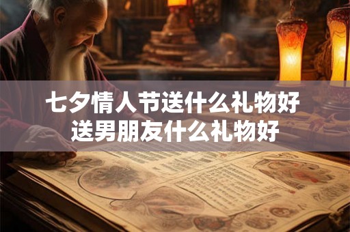 七夕情人节送什么礼物好 送男朋友什么礼物好 七夕情人节送什么礼物好 送男朋友什么礼物好