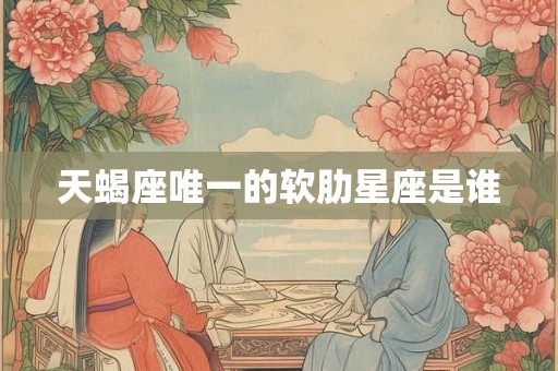天蝎座唯一的软肋星座是谁 天蝎座唯一的软肋星座是谁