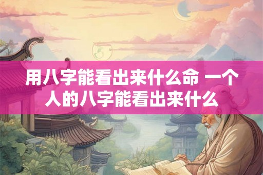 用八字能看出来什么命 一个人的八字能看出来什么 用八字能看出来什么命 一个人的八字能看出来什么