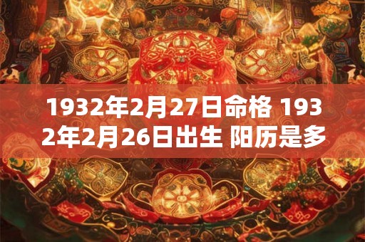 1932年2月27日命格 1932年2月26日出生 阳历是多少