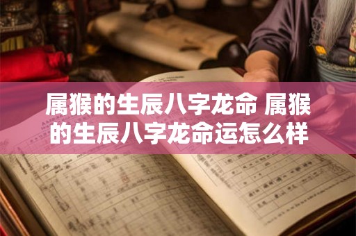 属猴的生辰八字龙命 属猴的生辰八字龙命运怎么样