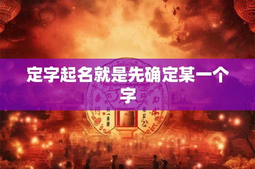 定字起名就是先确定某一个字 定字起名就是先确定某一个字
