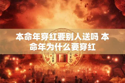 本命年穿红要别人送吗 本命年为什么要穿红 本命年穿红要别人送吗 本命年为什么要穿红