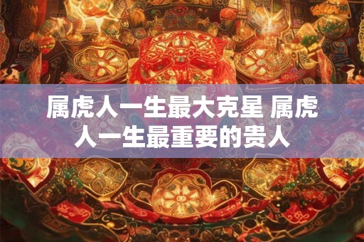 属虎人一生最大克星 属虎人一生最重要的贵人 属虎人一生最大克星 属虎人一生最重要的贵人