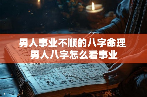 男人事业不顺的八字命理 男人八字怎么看事业 男人事业不顺的八字命理 男人八字怎么看事业