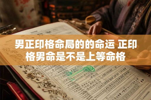 男正印格命局的的命运 正印格男命是不是上等命格 男正印格命局的的命运 正印格男命是不是上等命格