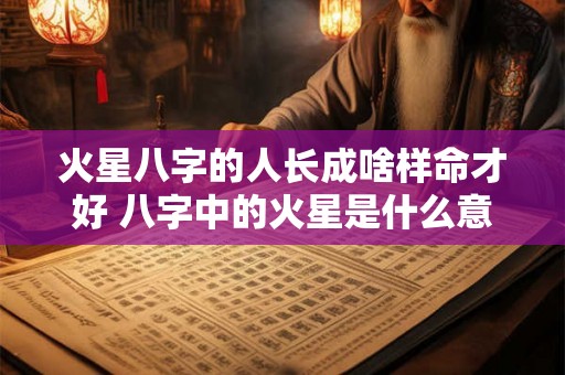 火星八字的人长成啥样命才好 八字中的火星是什么意思 火星八字的人长成啥样命才好 八字中的火星是什么意思