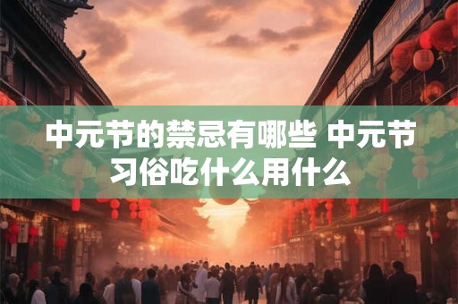 中元节的禁忌有哪些 中元节习俗吃什么用什么 中元节的禁忌有哪些 中元节习俗吃什么用什么