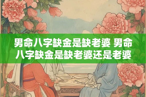 男命八字缺金是缺老婆 男命八字缺金是缺老婆还是老婆 男命八字缺金是缺老婆 男命八字缺金是缺老婆还是老婆
