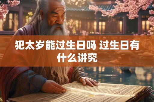 犯太岁能过生日吗 过生日有什么讲究