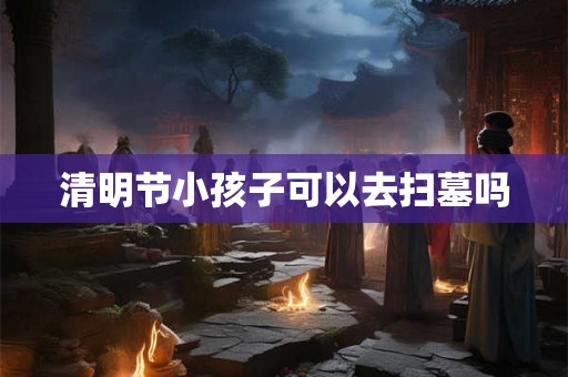 清明节小孩子可以去扫墓吗 清明节小孩子可以去扫墓吗