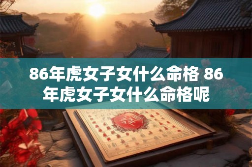86年虎女子女什么命格 86年虎女子女什么命格呢 86年虎女子女什么命格 86年虎女子女什么命格呢