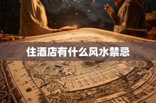 住酒店有什么风水禁忌 住酒店有什么风水禁忌