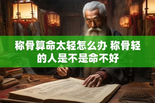 称骨算命太轻怎么办 称骨轻的人是不是命不好 称骨算命太轻怎么办 称骨轻的人是不是命不好