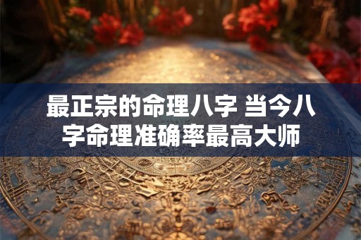 最正宗的命理八字 当今八字命理准确率最高大师