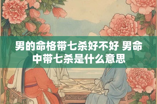 男的命格带七杀好不好 男命中带七杀是什么意思