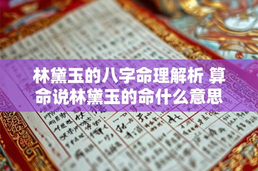 林黛玉的八字命理解析 算命说林黛玉的命什么意思 林黛玉的八字命理解析 算命说林黛玉的命什么意思
