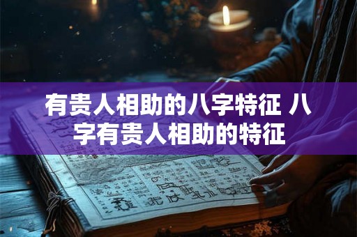 有贵人相助的八字特征 八字有贵人相助的特征 有贵人相助的八字特征 八字有贵人相助的特征