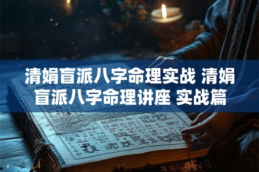 清娟盲派八字命理实战 清娟盲派八字命理讲座 实战篇 清娟盲派八字命理实战 清娟盲派八字命理讲座 实战篇
