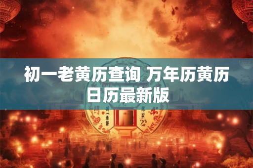 初一老黄历查询 万年历黄历日历最新版 初一老黄历查询 万年历黄历日历最新版