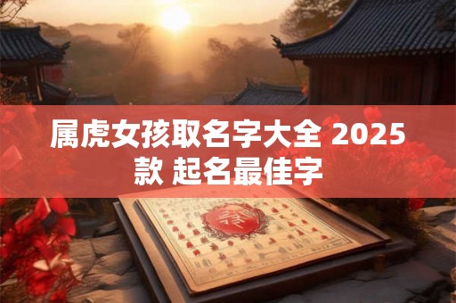 属虎女孩取名字大全 2025款 起名最佳字
