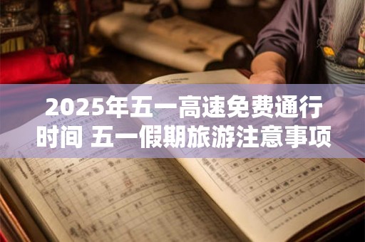 2025年五一高速免费通行时间 五一假期旅游注意事项 2025年五一高速免费通行时间 五一假期旅游注意事项