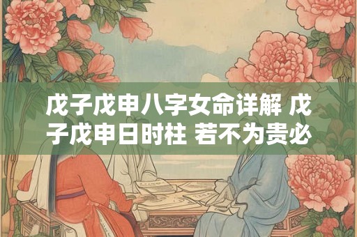 戊子戊申八字女命详解 戊子戊申日时柱 若不为贵必大富.怎么解释 戊子戊申八字女命详解 戊子戊申日时柱 若不为贵必大富.怎么解释