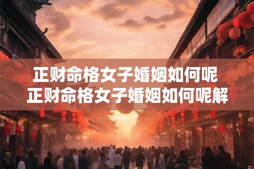 正财命格女子婚姻如何呢 正财命格女子婚姻如何呢解释