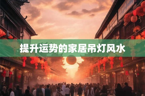 提升运势的家居吊灯风水 提升运势的家居吊灯风水