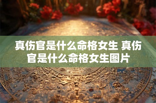 真伤官是什么命格女生 真伤官是什么命格女生图片 真伤官是什么命格女生 真伤官是什么命格女生图片
