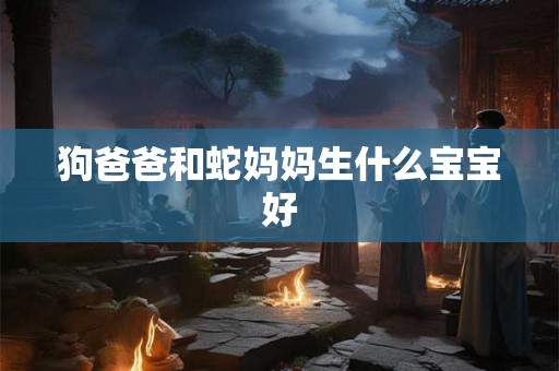 狗爸爸和蛇妈妈生什么宝宝好 狗爸爸和蛇妈妈生什么宝宝好