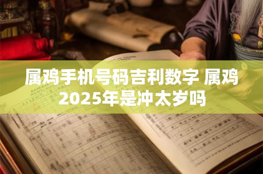 属鸡手机号码吉利数字 属鸡2025年是冲太岁吗 属鸡手机号码吉利数字 属鸡2025年是冲太岁吗