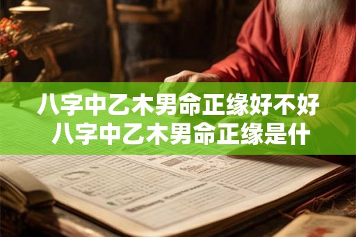 八字中乙木男命正缘好不好 八字中乙木男命正缘是什么 八字中乙木男命正缘好不好 八字中乙木男命正缘是什么