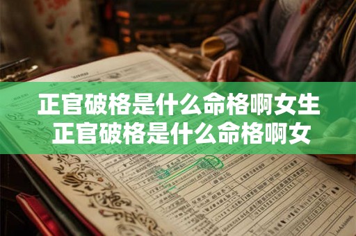 正官破格是什么命格啊女生 正官破格是什么命格啊女生结婚 正官破格是什么命格啊女生 正官破格是什么命格啊女生结婚