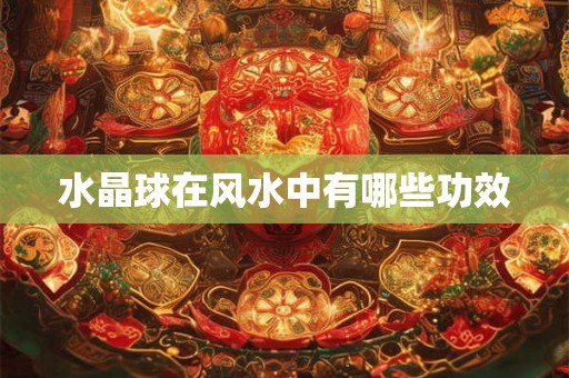 水晶球在风水中有哪些功效 水晶球在风水中有哪些功效