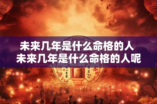 未来几年是什么命格的人 未来几年是什么命格的人呢 未来几年是什么命格的人 未来几年是什么命格的人呢